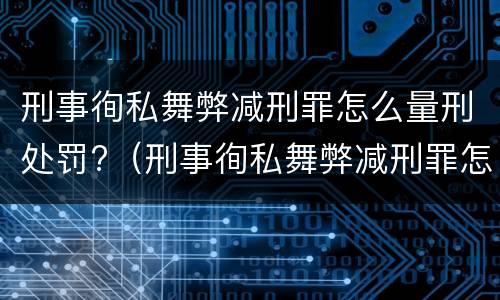 刑事徇私舞弊减刑罪怎么量刑处罚?（刑事徇私舞弊减刑罪怎么量刑处罚依据）