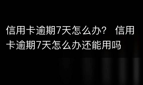 信用卡逾期7天怎么办？ 信用卡逾期7天怎么办还能用吗