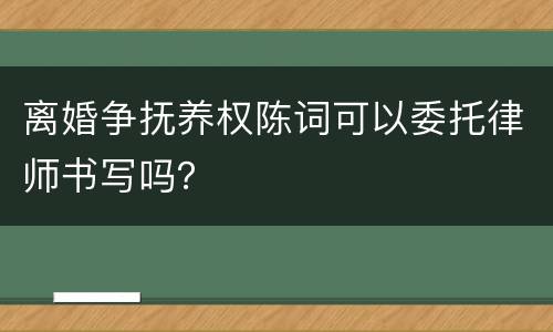 离婚争抚养权陈词可以委托律师书写吗？