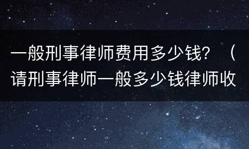一般刑事律师费用多少钱？（请刑事律师一般多少钱律师收费标准）