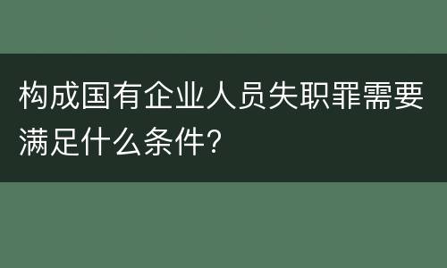 构成国有企业人员失职罪需要满足什么条件?