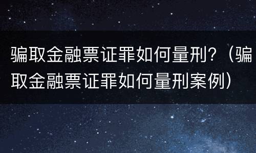 骗取金融票证罪如何量刑?（骗取金融票证罪如何量刑案例）