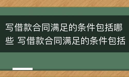 写借款合同满足的条件包括哪些 写借款合同满足的条件包括哪些内容