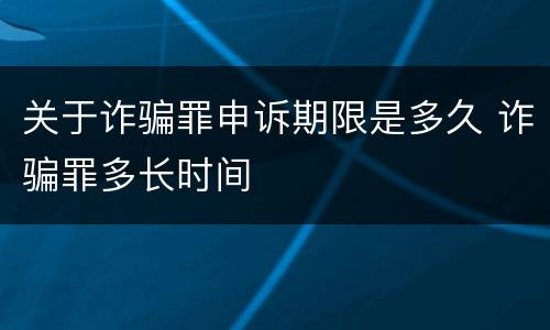 关于诈骗罪申诉期限是多久 诈骗罪多长时间