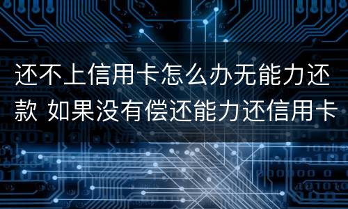 还不上信用卡怎么办无能力还款 如果没有偿还能力还信用卡怎么办