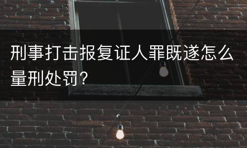 刑事打击报复证人罪既遂怎么量刑处罚?