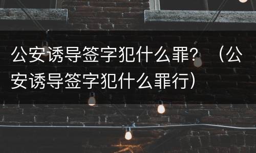 公安诱导签字犯什么罪？（公安诱导签字犯什么罪行）