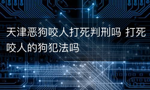 天津恶狗咬人打死判刑吗 打死咬人的狗犯法吗