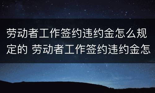 劳动者工作签约违约金怎么规定的 劳动者工作签约违约金怎么规定的呢