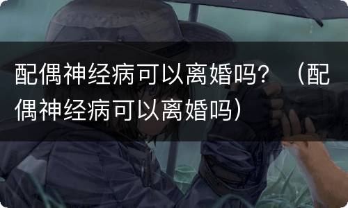 配偶神经病可以离婚吗？（配偶神经病可以离婚吗）