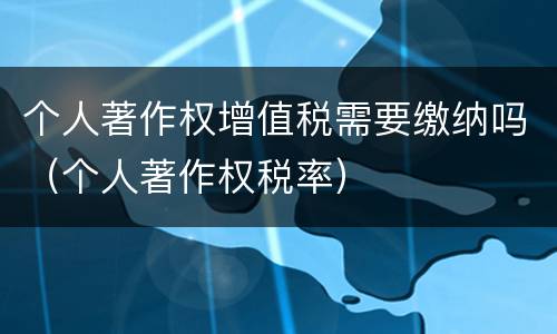 个人著作权增值税需要缴纳吗（个人著作权税率）
