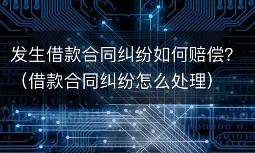 发生借款合同纠纷如何赔偿？（借款合同纠纷怎么处理）