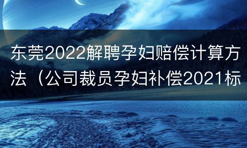 东莞2022解聘孕妇赔偿计算方法（公司裁员孕妇补偿2021标准）