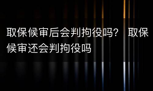 取保候审后会判拘役吗？ 取保候审还会判拘役吗