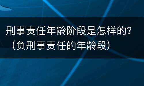 刑事责任年龄阶段是怎样的？（负刑事责任的年龄段）