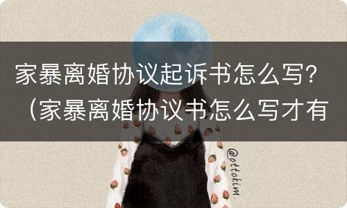 家暴离婚协议起诉书怎么写？（家暴离婚协议书怎么写才有法律效力）