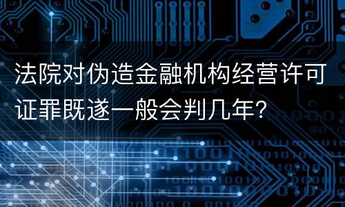 法院对伪造金融机构经营许可证罪既遂一般会判几年？