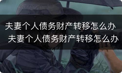 夫妻个人债务财产转移怎么办 夫妻个人债务财产转移怎么办手续