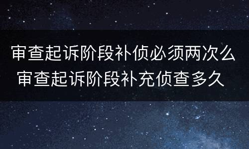 审查起诉阶段补侦必须两次么 审查起诉阶段补充侦查多久