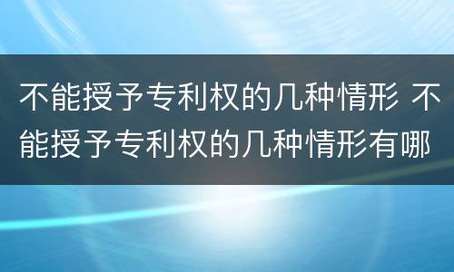 不能授予专利权的几种情形 不能授予专利权的几种情形有哪些