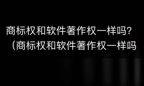 商标权和软件著作权一样吗？（商标权和软件著作权一样吗为什么）