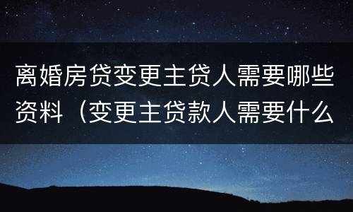 离婚房贷变更主贷人需要哪些资料（变更主贷款人需要什么材料离婚）