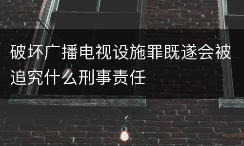 破坏广播电视设施罪既遂会被追究什么刑事责任