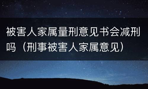 被害人家属量刑意见书会减刑吗（刑事被害人家属意见）