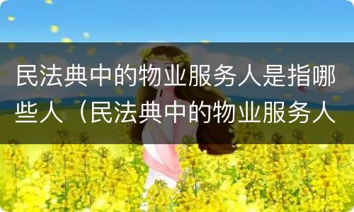 民法典中的物业服务人是指哪些人（民法典中的物业服务人是指哪些人呢）