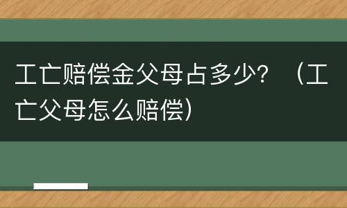 工亡赔偿金父母占多少？（工亡父母怎么赔偿）