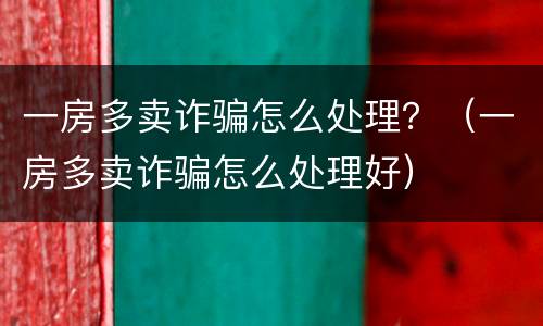 一房多卖诈骗怎么处理？（一房多卖诈骗怎么处理好）