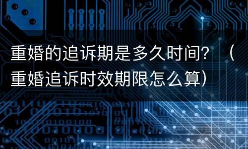 重婚的追诉期是多久时间？（重婚追诉时效期限怎么算）
