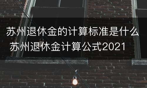 苏州退休金的计算标准是什么 苏州退休金计算公式2021