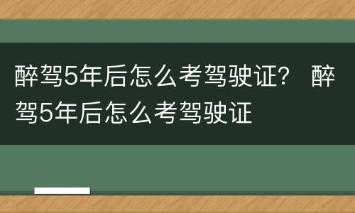 醉驾5年后怎么考驾驶证？ 醉驾5年后怎么考驾驶证