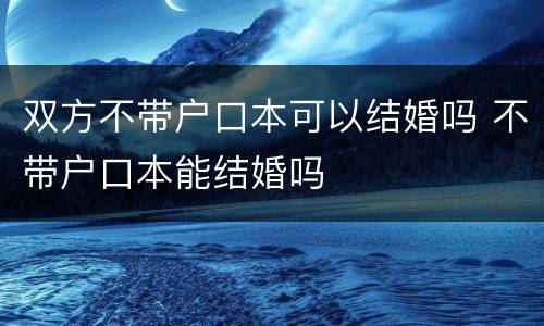 双方不带户口本可以结婚吗 不带户口本能结婚吗