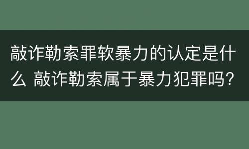 敲诈勒索罪软暴力的认定是什么 敲诈勒索属于暴力犯罪吗?
