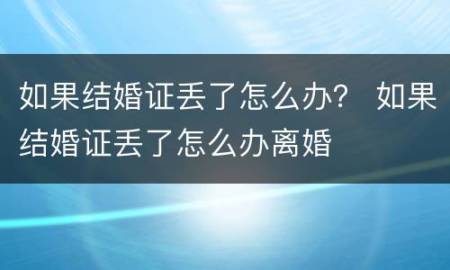 如果结婚证丢了怎么办？ 如果结婚证丢了怎么办离婚