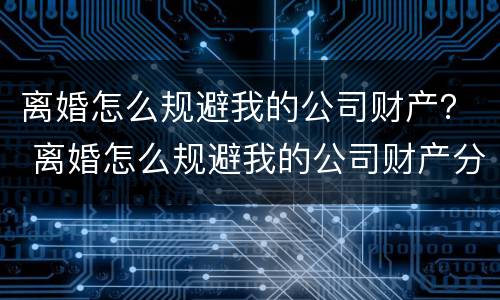 离婚怎么规避我的公司财产？ 离婚怎么规避我的公司财产分割