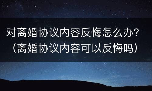 对离婚协议内容反悔怎么办？（离婚协议内容可以反悔吗）