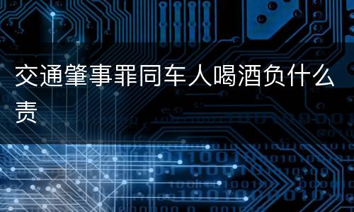 交通肇事罪同车人喝酒负什么责