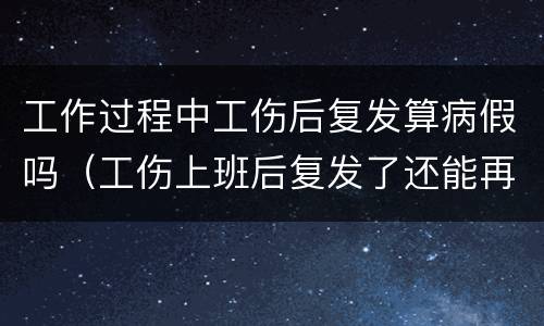 工作过程中工伤后复发算病假吗（工伤上班后复发了还能再请工伤假吗）