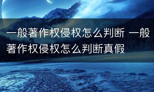 一般著作权侵权怎么判断 一般著作权侵权怎么判断真假