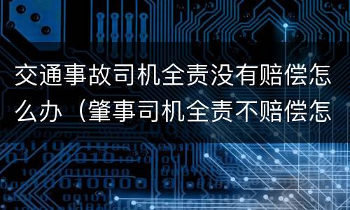 交通事故司机全责没有赔偿怎么办（肇事司机全责不赔偿怎么办）