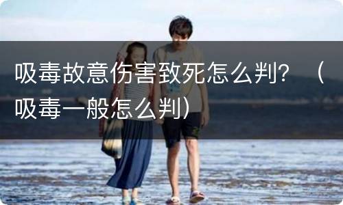 吸毒故意伤害致死怎么判？（吸毒一般怎么判）