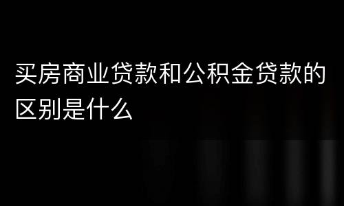 买房商业贷款和公积金贷款的区别是什么