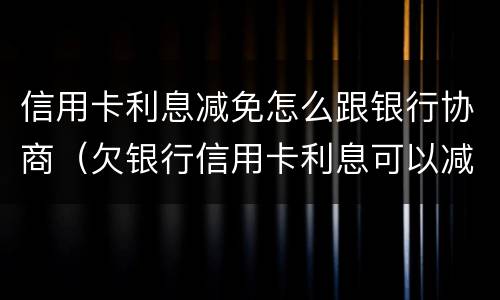 信用卡利息减免怎么跟银行协商（欠银行信用卡利息可以减免吗）