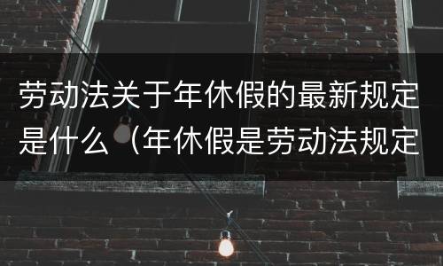 劳动法关于年休假的最新规定是什么（年休假是劳动法规定的吗）