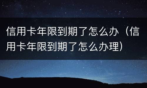 信用卡年限到期了怎么办（信用卡年限到期了怎么办理）
