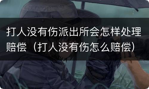 打人没有伤派出所会怎样处理赔偿（打人没有伤怎么赔偿）