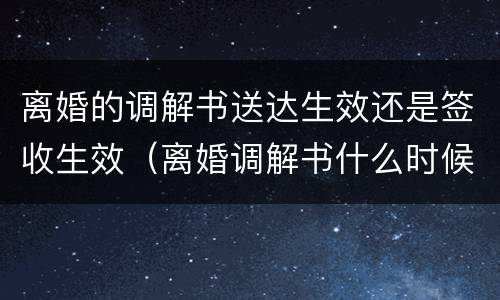 离婚的调解书送达生效还是签收生效（离婚调解书什么时候送达）